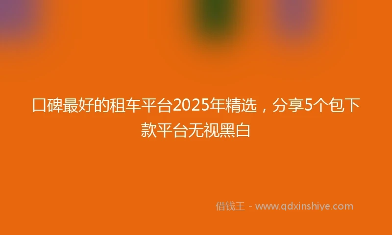 口碑最好的租车平台2025年精选，分享5个包下款平台无视黑白