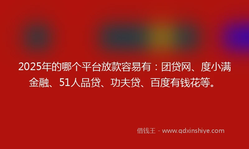 2025年的哪个平台放款容易有：团贷网、度小满金融、51人品贷、功夫贷、百度有钱花等。