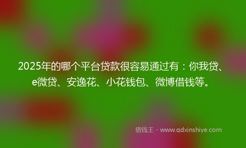 2025年的哪个平台贷款很容易通过有：你我贷、e微贷、安逸花、小花钱包、微博借钱等。