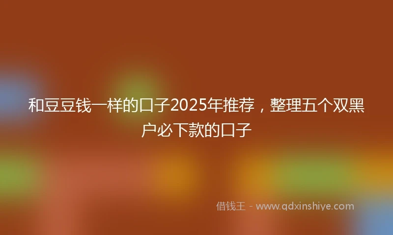 和豆豆钱一样的口子2025年推荐，整理五个双黑户必下款的口子