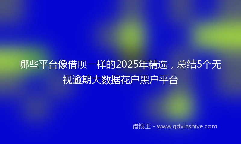 哪些平台像借呗一样的2025年精选，总结5个无视逾期大数据花户黑户平台
