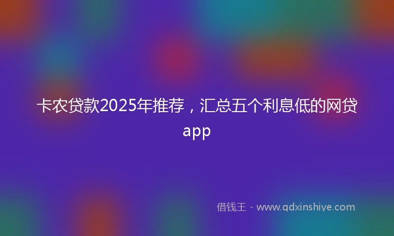 卡农贷款2025年推荐，汇总五个利息低的网贷app