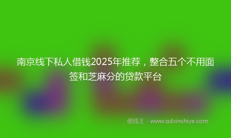 南京线下私人借钱2025年推荐，整合五个不用面签和芝麻分的贷款平台