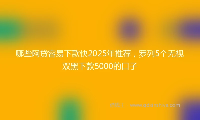 哪些网贷容易下款快2025年推荐，罗列5个无视双黑下款5000的口子