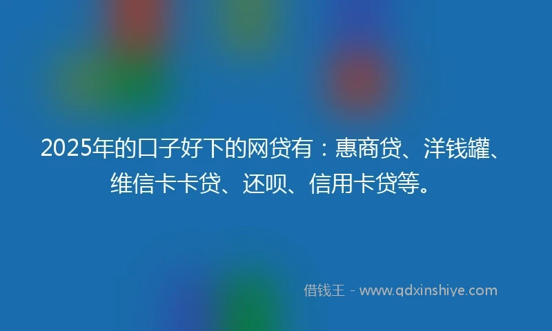 2025年的口子好下的网贷有：惠商贷、洋钱罐、维信卡卡贷、还呗、信用卡贷等。