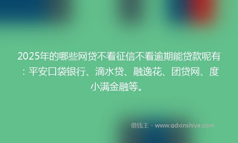 2025年的哪些网贷不看征信不看逾期能贷款呢有：平安口袋银行、滴水贷、融逸花、团贷网、度小满金融等。