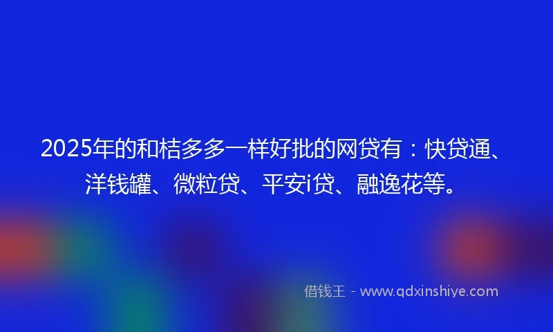 2025年的和桔多多一样好批的网贷有：快贷通、洋钱罐、微粒贷、平安i贷、融逸花等。