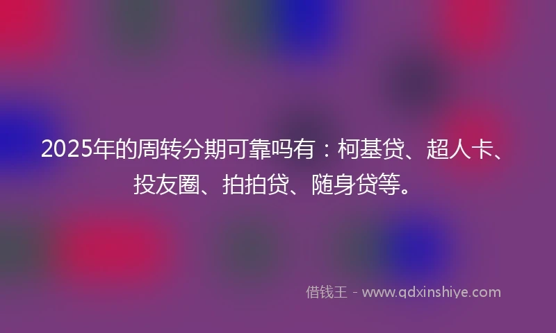 2025年的周转分期可靠吗有：柯基贷、超人卡、投友圈、拍拍贷、随身贷等。