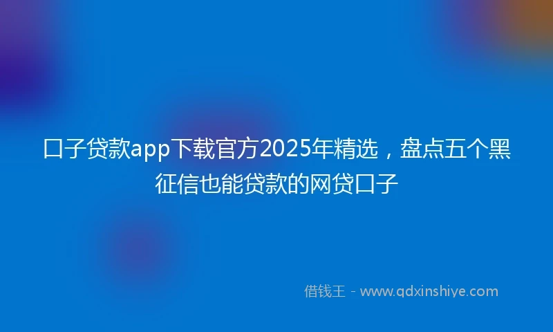 口子贷款app下载官方2025年精选，盘点五个黑征信也能贷款的网贷口子