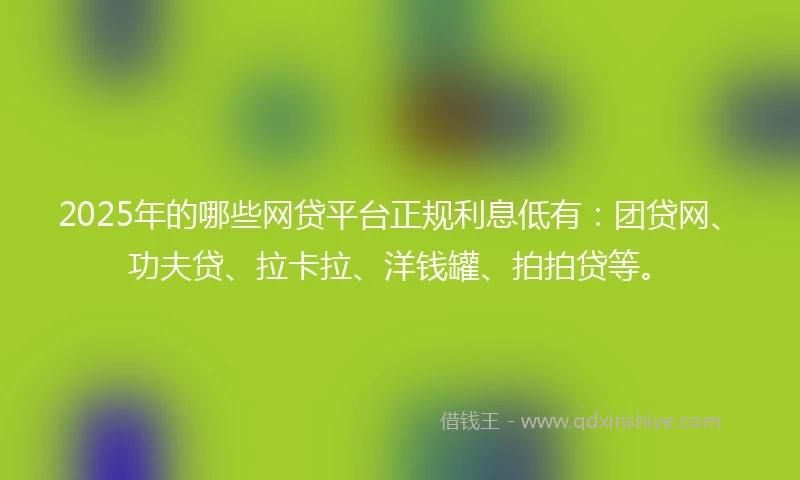 2025年的哪些网贷平台正规利息低有：团贷网、功夫贷、拉卡拉、洋钱罐、拍拍贷等。