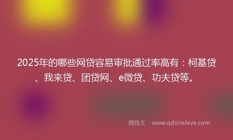 2025年的哪些网贷容易审批通过率高有：柯基贷、我来贷、团贷网、e微贷、功夫贷等。
