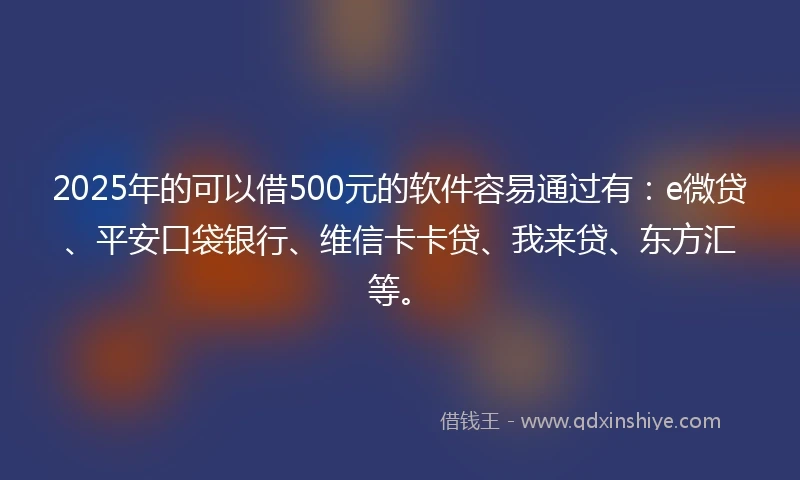 2025年的可以借500元的软件容易通过有：e微贷、平安口袋银行、维信卡卡贷、我来贷、东方汇等。