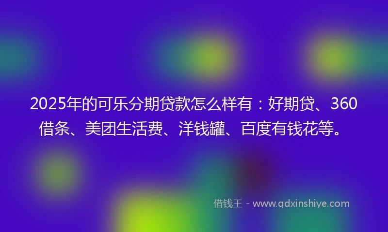 2025年的可乐分期贷款怎么样有：好期贷、360借条、美团生活费、洋钱罐、百度有钱花等。