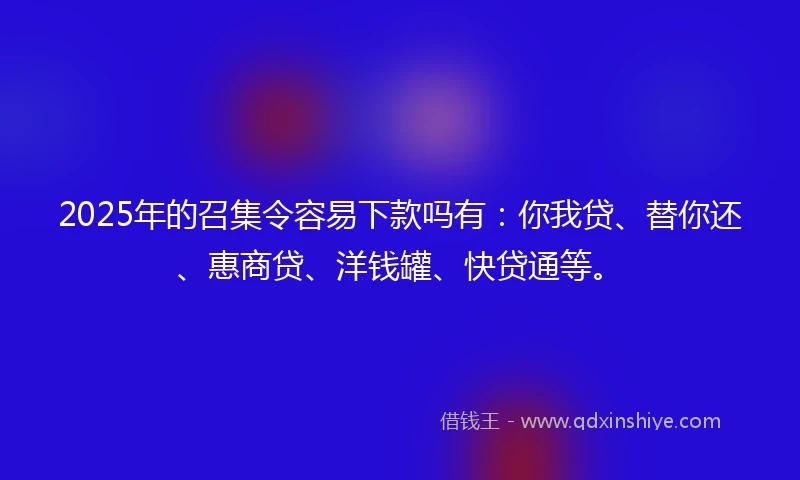 2025年的召集令容易下款吗有：你我贷、替你还、惠商贷、洋钱罐、快贷通等。