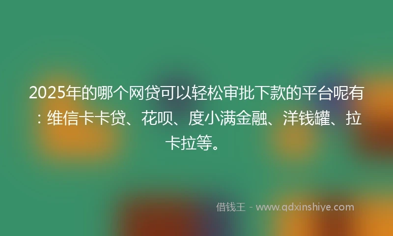 2025年的哪个网贷可以轻松审批下款的平台呢有：维信卡卡贷、花呗、度小满金融、洋钱罐、拉卡拉等。