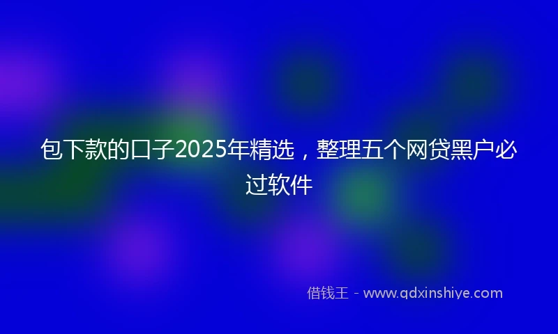 包下款的口子2025年精选，整理五个网贷黑户必过软件