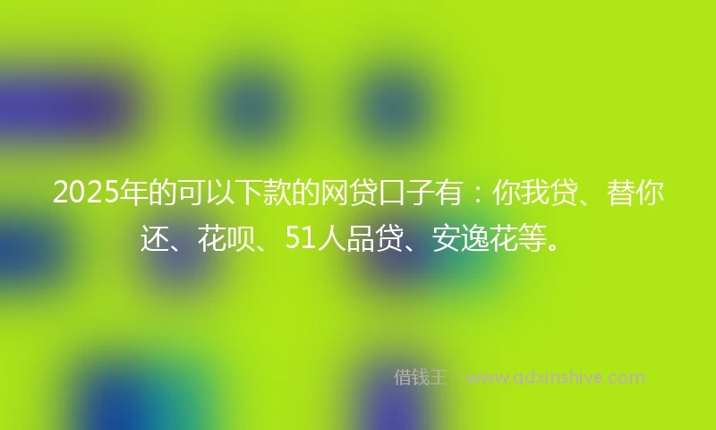2025年的可以下款的网贷口子有：你我贷、替你还、花呗、51人品贷、安逸花等。