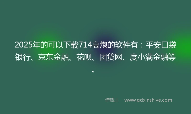 2025年的可以下载714高炮的软件有：平安口袋银行、京东金融、花呗、团贷网、度小满金融等。