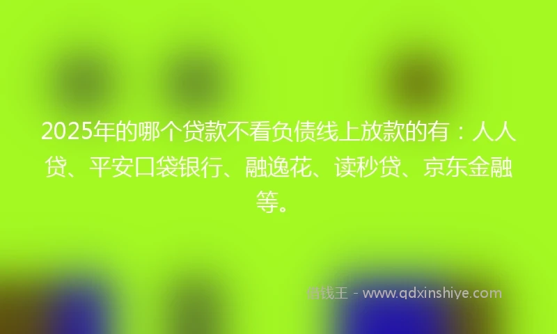 2025年的哪个贷款不看负债线上放款的有：人人贷、平安口袋银行、融逸花、读秒贷、京东金融等。