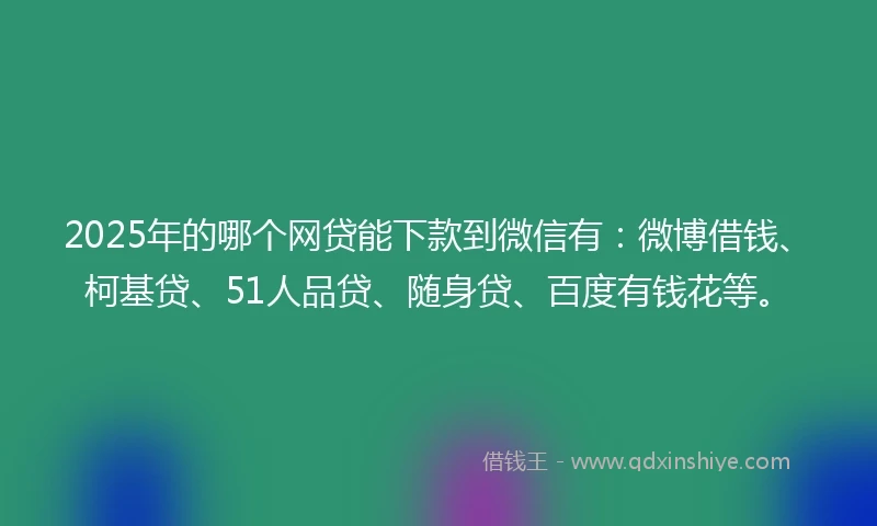 2025年的哪个网贷能下款到微信有：微博借钱、柯基贷、51人品贷、随身贷、百度有钱花等。