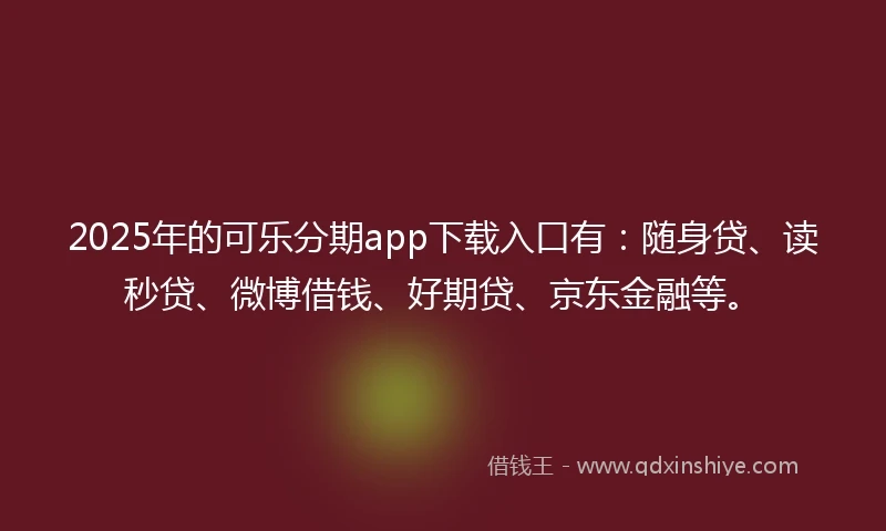 2025年的可乐分期app下载入口有：随身贷、读秒贷、微博借钱、好期贷、京东金融等。