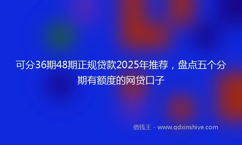 可分36期48期正规贷款2025年推荐，盘点五个分期有额度的网贷口子