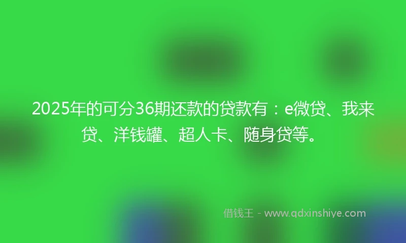 2025年的可分36期还款的贷款有：e微贷、我来贷、洋钱罐、超人卡、随身贷等。