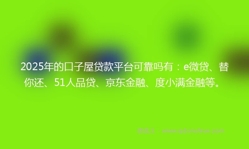 2025年的口子屋贷款平台可靠吗有:e微贷、替你还、51人品贷、京东金融、度小满金融等。