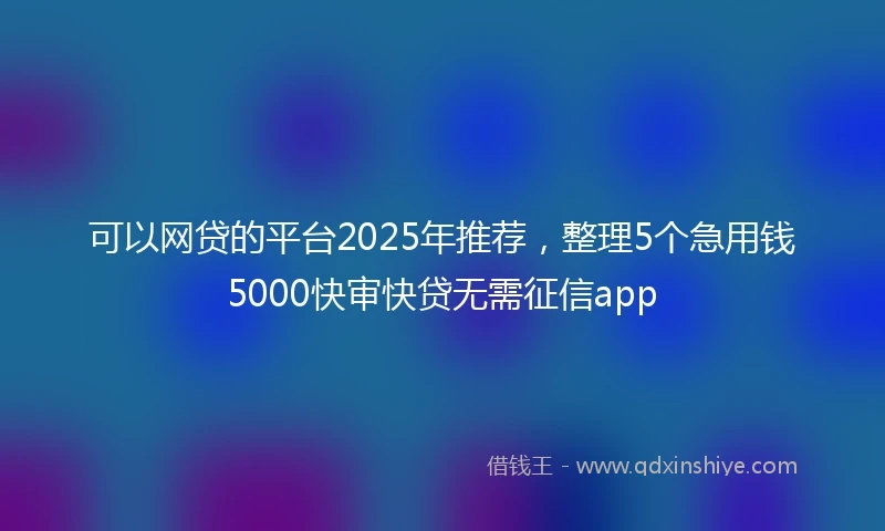 可以网贷的平台2025年推荐，整理5个急用钱5000快审快贷无需征信app