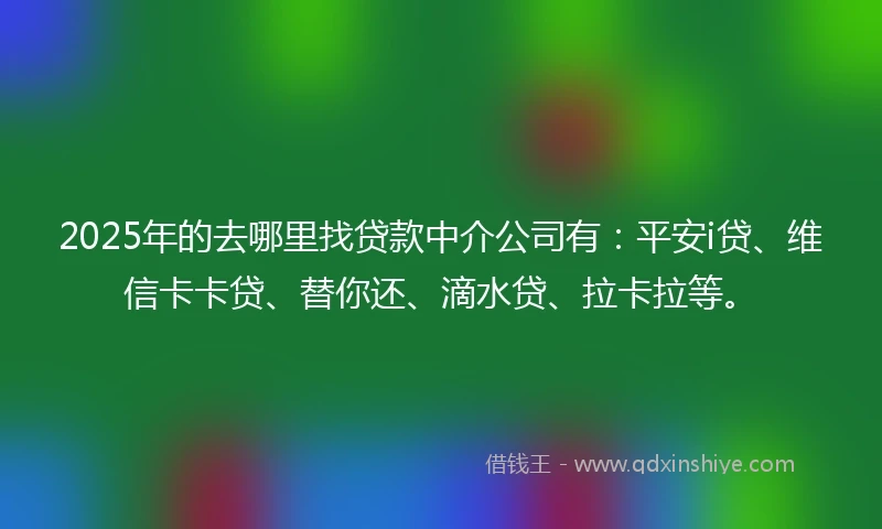 2025年的去哪里找贷款中介公司有：平安i贷、维信卡卡贷、替你还、滴水贷、拉卡拉等。