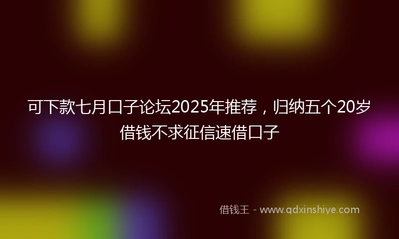 可下款七月口子论坛2025年推荐，归纳五个20岁借钱不求征信速借口子