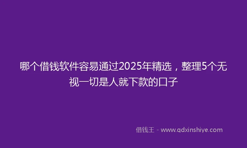 哪个借钱软件容易通过2025年精选，整理5个无视一切是人就下款的口子