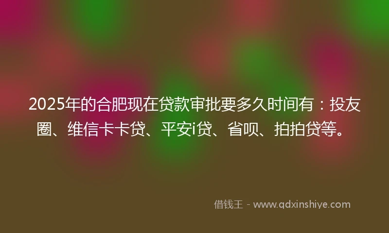 2025年的合肥现在贷款审批要多久时间有：投友圈、维信卡卡贷、平安i贷、省呗、拍拍贷等。
