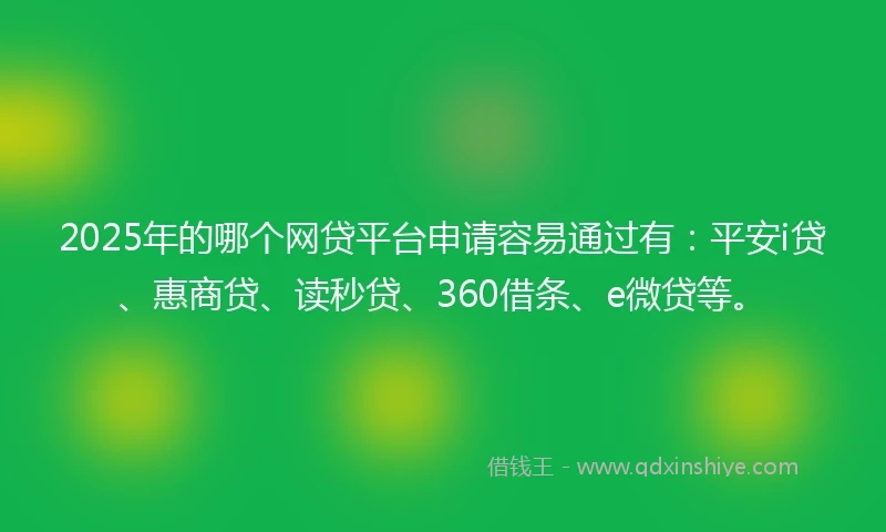 2025年的哪个网贷平台申请容易通过有：平安i贷、惠商贷、读秒贷、360借条、e微贷等。
