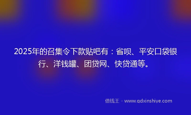 2025年的召集令下款贴吧有:省呗、平安口袋银行、洋钱罐、团贷网、快贷通等。