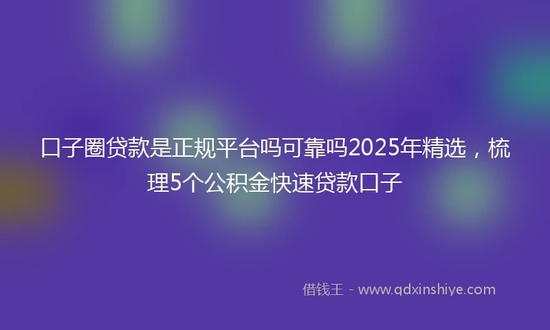 口子圈贷款是正规平台吗可靠吗2025年精选,梳理5个公积金快速贷款口子