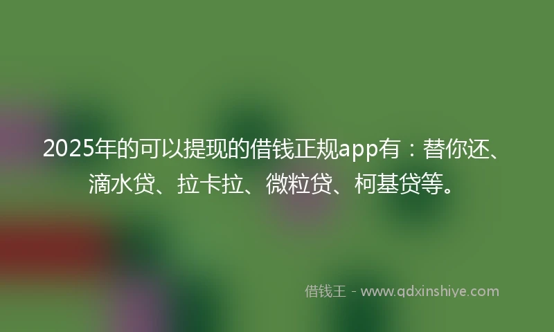 2025年的可以提现的借钱正规app有:替你还、滴水贷、拉卡拉、微粒贷、柯基贷等。