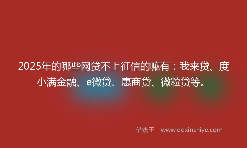 2025年的哪些网贷不上征信的嘛有：我来贷、度小满金融、e微贷、惠商贷、微粒贷等。