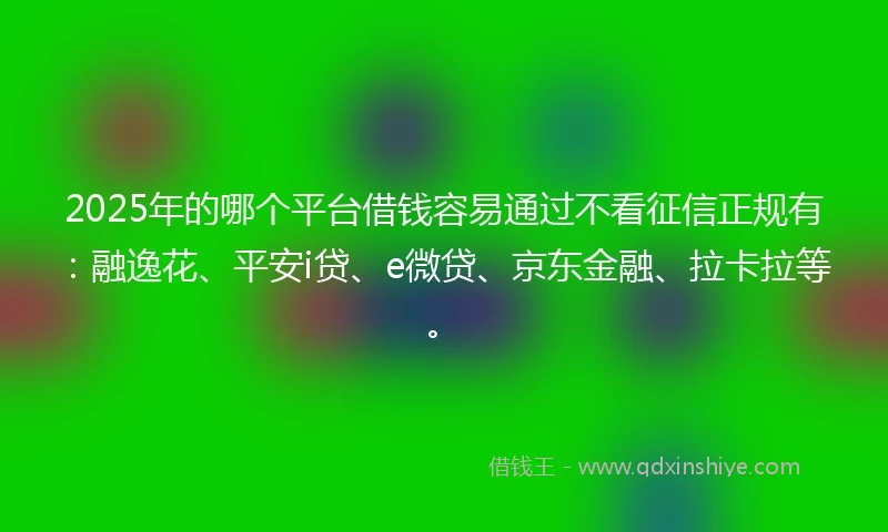 2025年的哪个平台借钱容易通过不看征信正规有：融逸花、平安i贷、e微贷、京东金融、拉卡拉等。