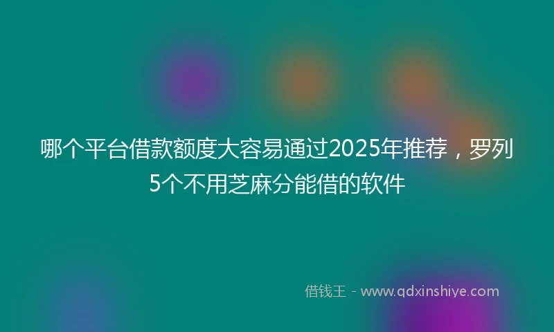 哪个平台借款额度大容易通过2025年推荐，罗列5个不用芝麻分能借的软件