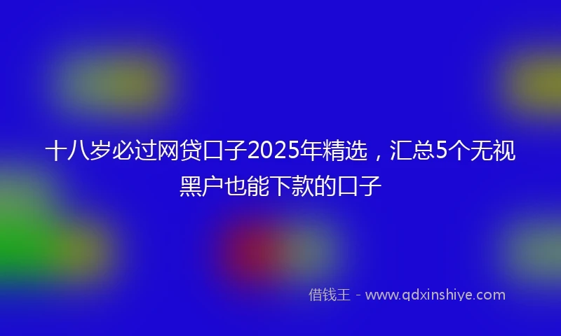十八岁必过网贷口子2025年精选，汇总5个无视黑户也能下款的口子