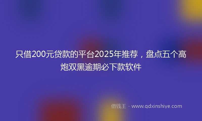 只借200元贷款的平台2025年推荐，盘点五个高炮双黑逾期必下款软件