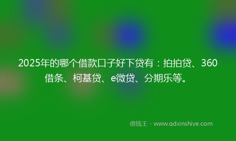 2025年的哪个借款口子好下贷有：拍拍贷、360借条、柯基贷、e微贷、分期乐等。