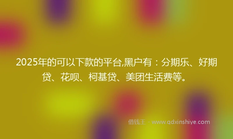 2025年的可以下款的平台,黑户有:分期乐、好期贷、花呗、柯基贷、美团生活费等。