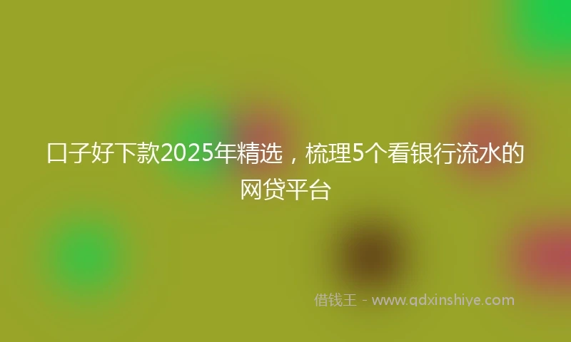 口子好下款2025年精选，梳理5个看银行流水的网贷平台