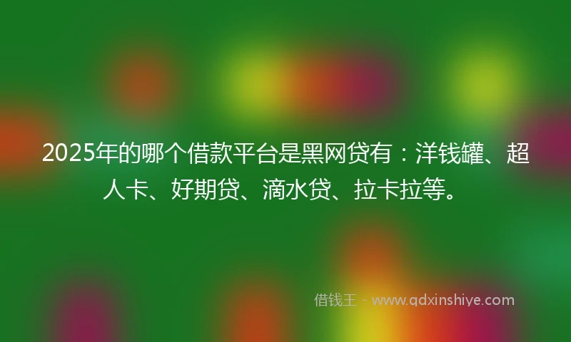 2025年的哪个借款平台是黑网贷有：洋钱罐、超人卡、好期贷、滴水贷、拉卡拉等。