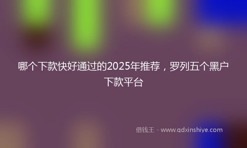 哪个下款快好通过的2025年推荐，罗列五个黑户下款平台