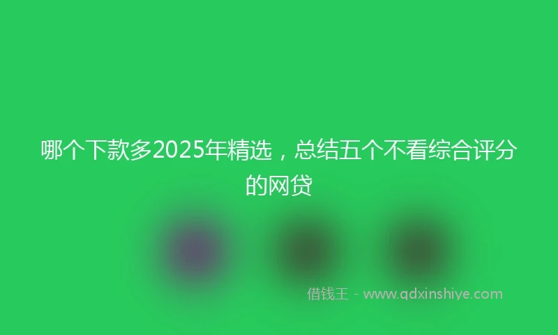 哪个下款多2025年精选，总结五个不看综合评分的网贷
