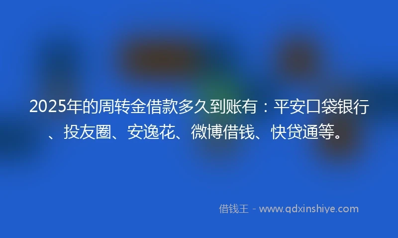 2025年的周转金借款多久到账有：平安口袋银行、投友圈、安逸花、微博借钱、快贷通等。