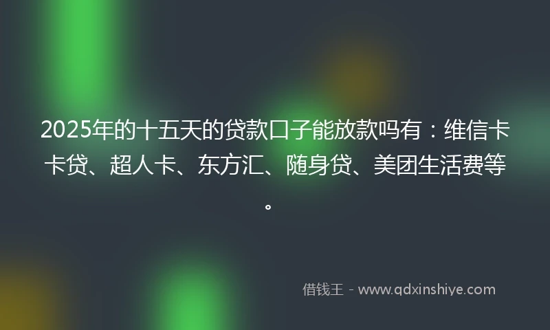 2025年的十五天的贷款口子能放款吗有：维信卡卡贷、超人卡、东方汇、随身贷、美团生活费等。
